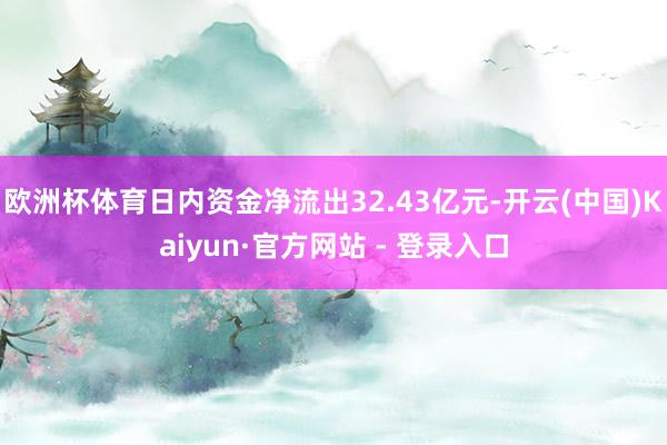 欧洲杯体育日内资金净流出32.43亿元-开云(中国)Kaiyun·官方网站 - 登录入口