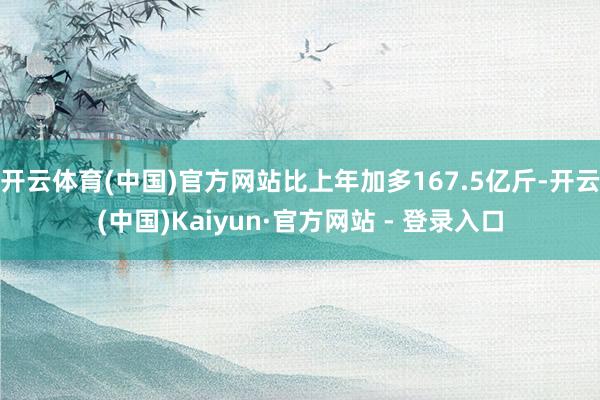 开云体育(中国)官方网站比上年加多167.5亿斤-开云(中国)Kaiyun·官方网站 - 登录入口