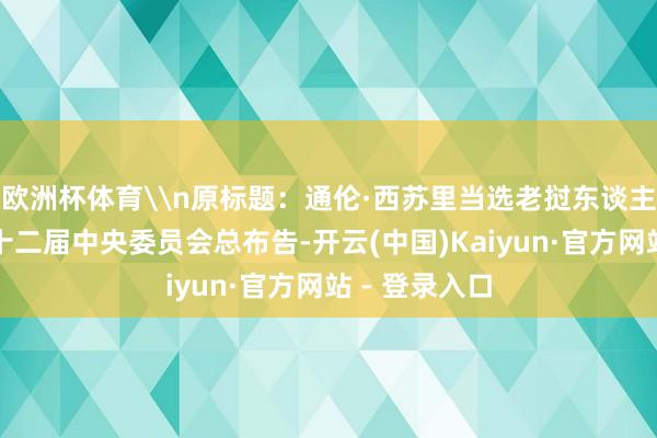 欧洲杯体育\n原标题：通伦·西苏里当选老挝东谈主民翻新党第十二届中央委员会总布告-开云(中国)Kaiyun·官方网站 - 登录入口