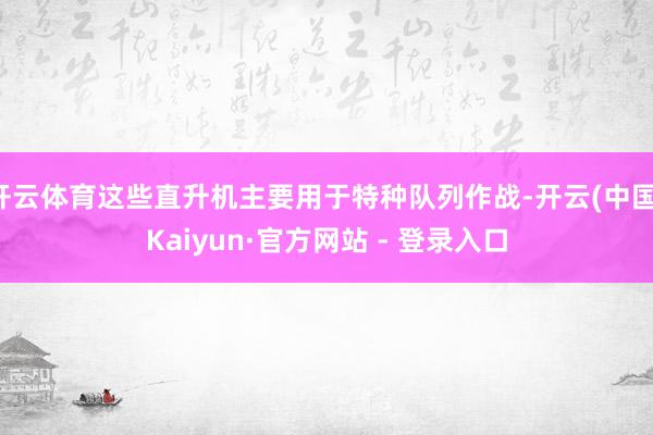 开云体育这些直升机主要用于特种队列作战-开云(中国)Kaiyun·官方网站 - 登录入口
