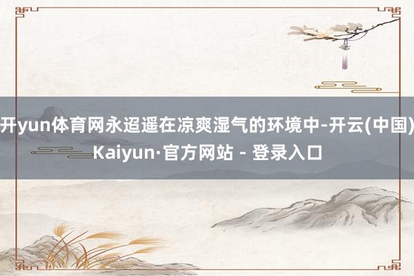 开yun体育网永迢遥在凉爽湿气的环境中-开云(中国)Kaiyun·官方网站 - 登录入口