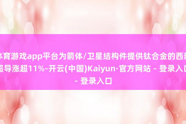 体育游戏app平台为箭体/卫星结构件提供钛合金的西部超导涨超11%-开云(中国)Kaiyun·官方网站 - 登录入口