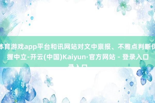 体育游戏app平台和讯网站对文中禀报、不雅点判断保握中立-开云(中国)Kaiyun·官方网站 - 登录入口
