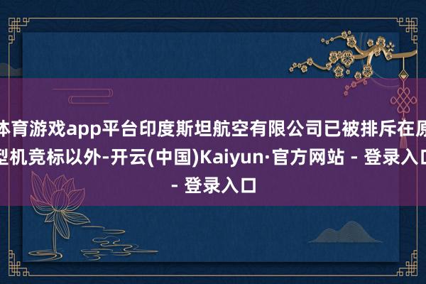 体育游戏app平台印度斯坦航空有限公司已被排斥在原型机竞标以外-开云(中国)Kaiyun·官方网站 - 登录入口