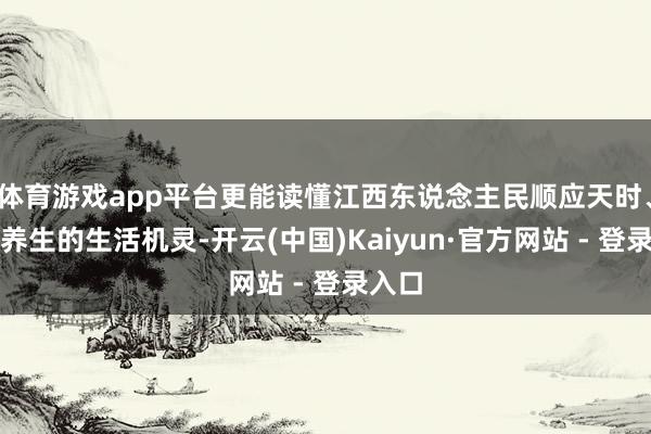 体育游戏app平台更能读懂江西东说念主民顺应天时、以食养生的生活机灵-开云(中国)Kaiyun·官方网站 - 登录入口
