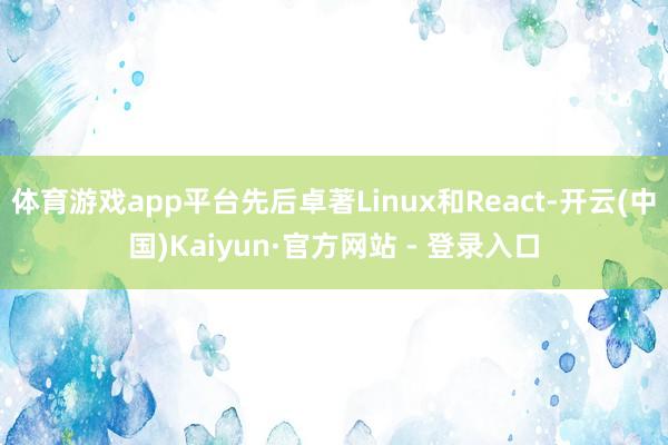 体育游戏app平台先后卓著Linux和React-开云(中国)Kaiyun·官方网站 - 登录入口