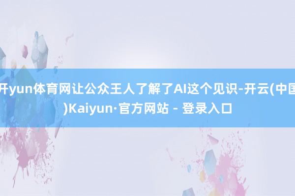 开yun体育网让公众王人了解了AI这个见识-开云(中国)Kaiyun·官方网站 - 登录入口
